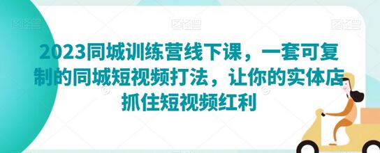 2023同城训练营线下课，一套可复制的同城短视频打法，让你的实体店抓住短视频红利