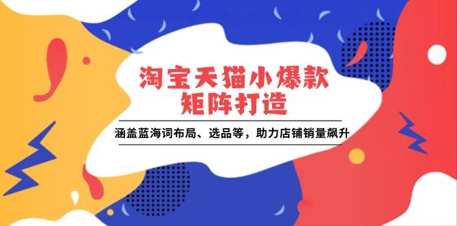 淘宝天猫小爆款矩阵打造:涵盖蓝海词布局、选品等,助力店铺销量飙升