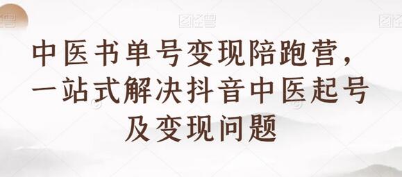 中医书单号变现陪跑营，一站式解决抖音中医起号及变现问题