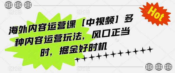 海外内容运营课【中视频】多种内容运营玩法,风口正当时,掘金好时机