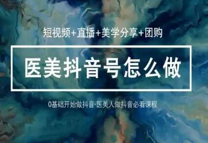 玩转医美抖音短视频与直播，36堂网课学逻辑(短视频+直播+美学分享+团购)