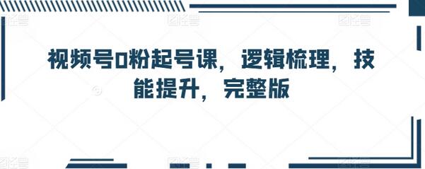 视频号0粉起号课,逻辑梳理,技能提升,完整版