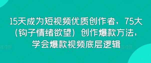 15天成为短视频优质创作者,75大(钩子情绪欲望)创作爆款方法,学会爆款视频底层逻辑
