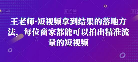 王老师·短视频拿到结果的落地方法,每位商家都能可以拍出精准流量的短视频