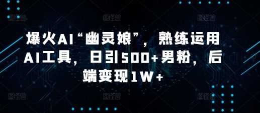 爆火AI“幽灵娘”,熟练运用AI工具,日引500+男粉,后端变现1W+【揭秘】