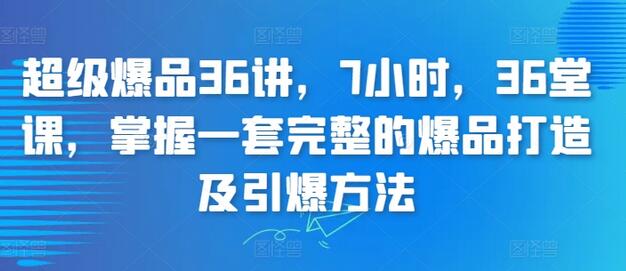 超级爆品36讲，7小时，36堂课，掌握一套完整的爆品打造及引爆方法