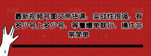 最新视频号图文带货课,实战性很强,有多少号上多少号,等着爆单就行,操作非常简单