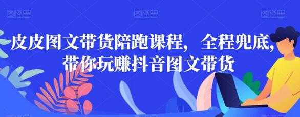 皮皮图文带货陪跑课程,全程兜底,带你玩赚抖音图文带货