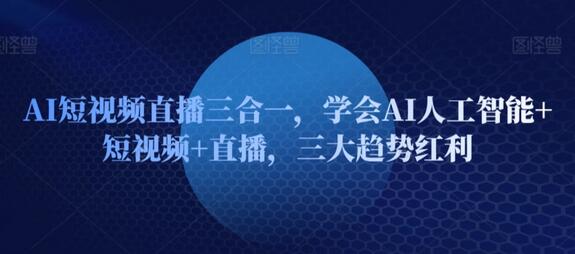 AI短视频直播三合一，学会AI人工智能+短视频+直播，三大趋势红利