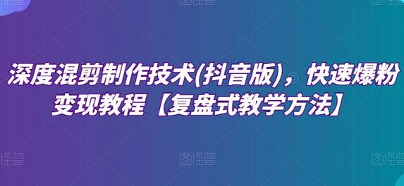 深度混剪制作技术(抖音版),快速爆粉变现教程【复盘式教学方法】