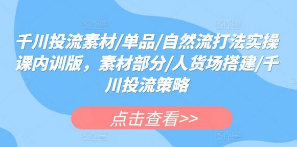 千川投流素材/单品/自然流打法实操课内训版，素材部分/人货场搭建/千川投流策略