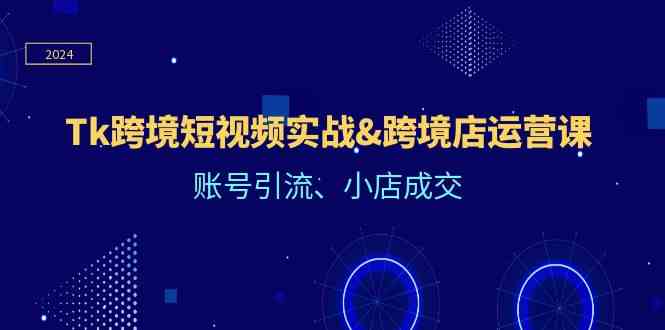 Tk跨境短视频实战&跨境店运营课:账号引流、小店成交